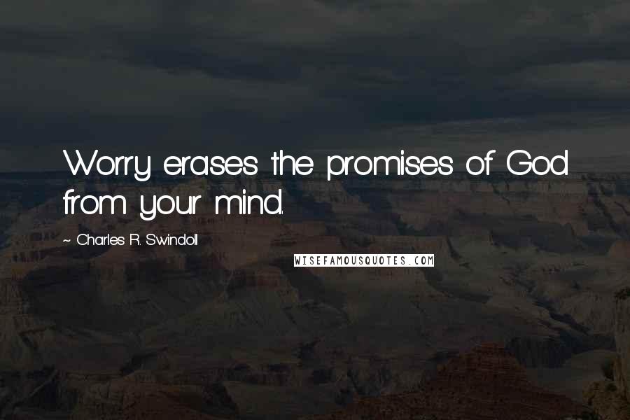 Charles R. Swindoll Quotes: Worry erases the promises of God from your mind.