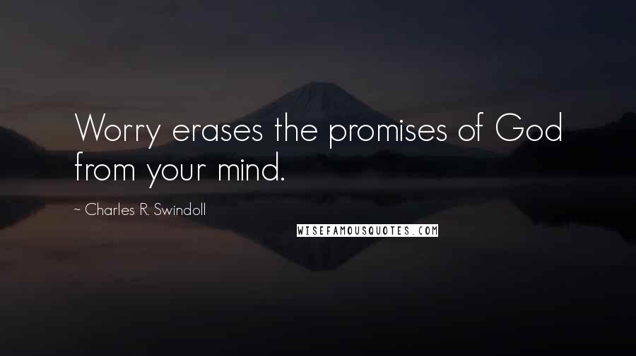 Charles R. Swindoll Quotes: Worry erases the promises of God from your mind.