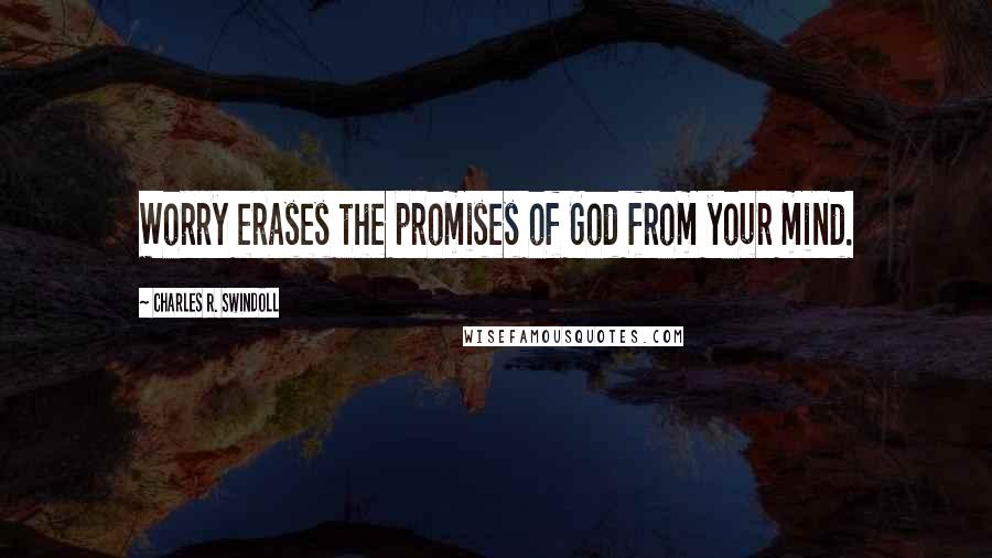 Charles R. Swindoll Quotes: Worry erases the promises of God from your mind.