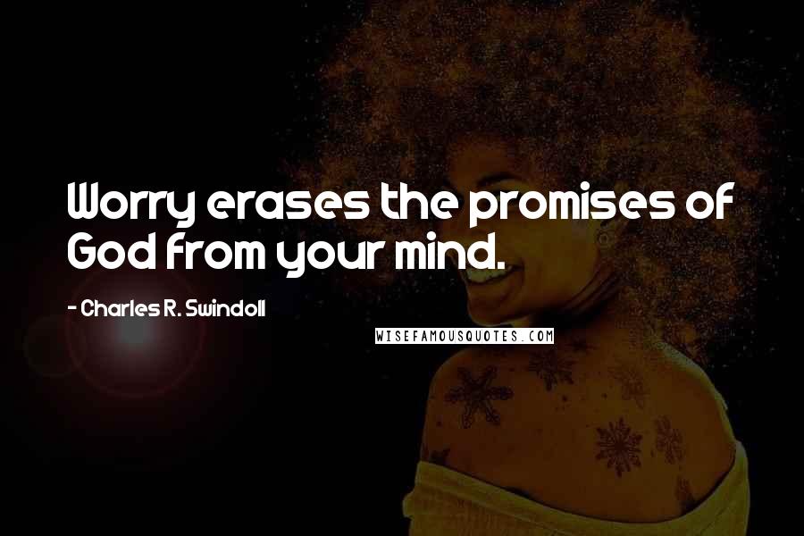 Charles R. Swindoll Quotes: Worry erases the promises of God from your mind.