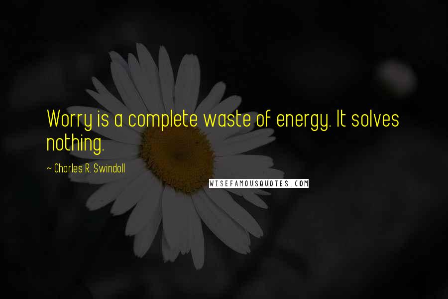 Charles R. Swindoll Quotes: Worry is a complete waste of energy. It solves nothing.