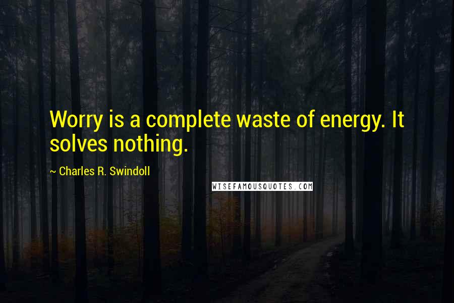 Charles R. Swindoll Quotes: Worry is a complete waste of energy. It solves nothing.