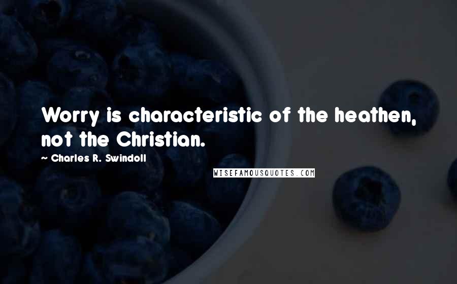 Charles R. Swindoll Quotes: Worry is characteristic of the heathen, not the Christian.