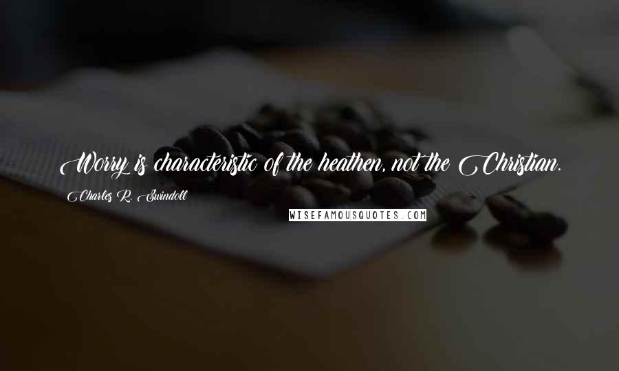 Charles R. Swindoll Quotes: Worry is characteristic of the heathen, not the Christian.