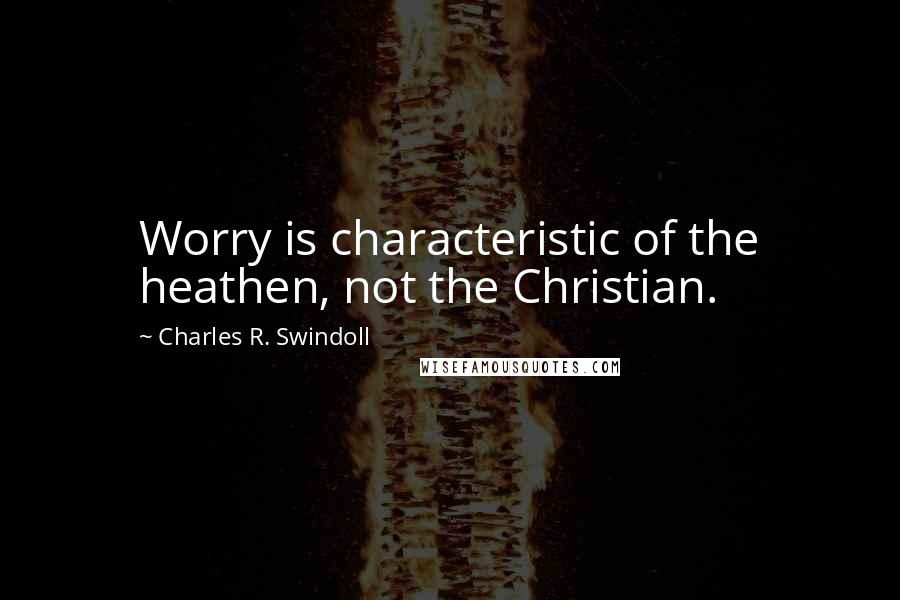 Charles R. Swindoll Quotes: Worry is characteristic of the heathen, not the Christian.