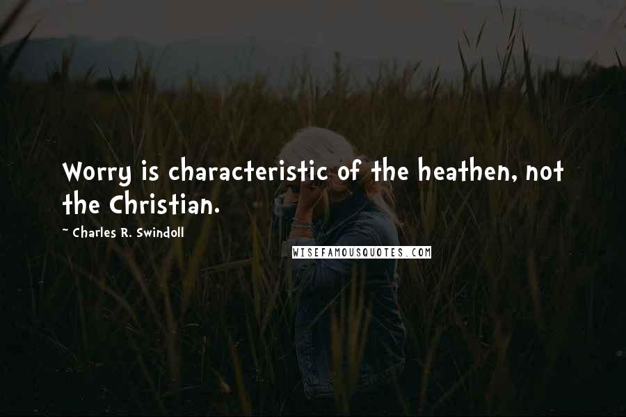 Charles R. Swindoll Quotes: Worry is characteristic of the heathen, not the Christian.