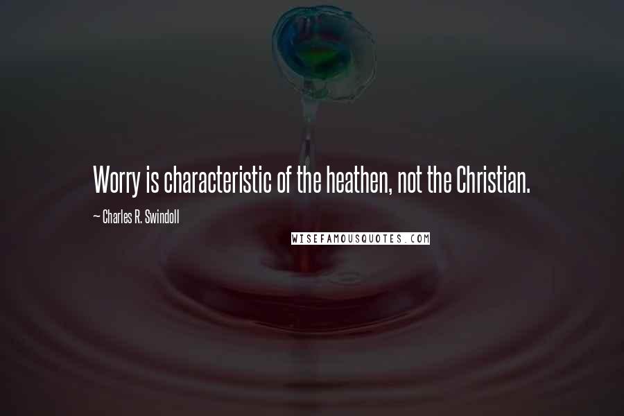 Charles R. Swindoll Quotes: Worry is characteristic of the heathen, not the Christian.