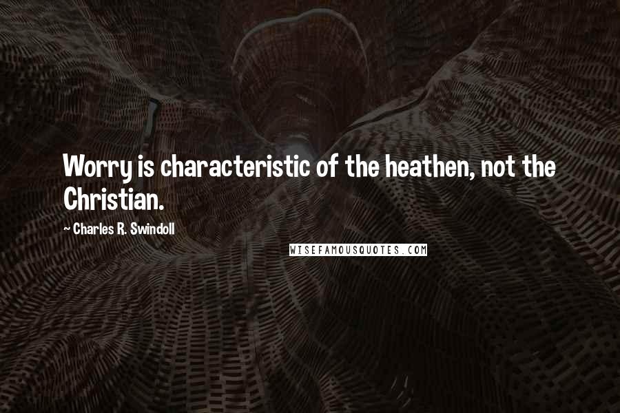 Charles R. Swindoll Quotes: Worry is characteristic of the heathen, not the Christian.