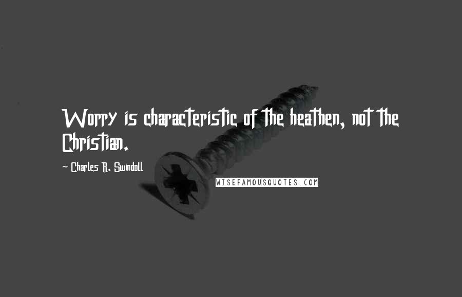 Charles R. Swindoll Quotes: Worry is characteristic of the heathen, not the Christian.