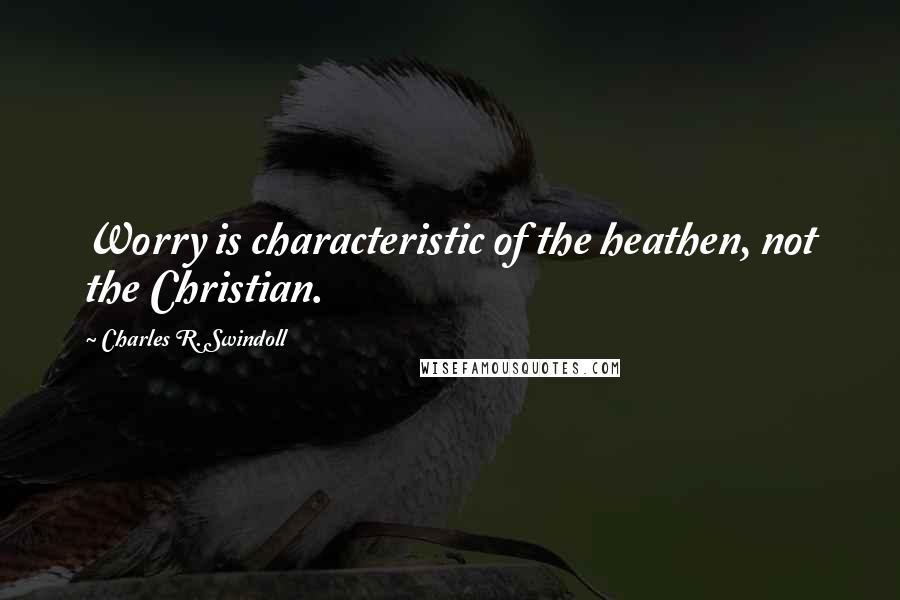 Charles R. Swindoll Quotes: Worry is characteristic of the heathen, not the Christian.
