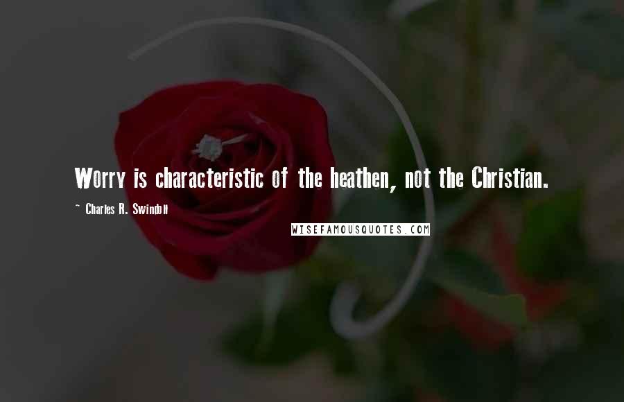 Charles R. Swindoll Quotes: Worry is characteristic of the heathen, not the Christian.