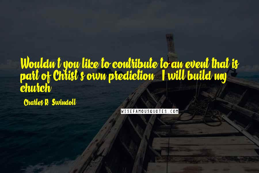 Charles R. Swindoll Quotes: Wouldn't you like to contribute to an event that is part of Christ's own prediction, "I will build my church"?