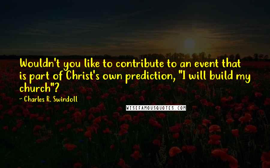 Charles R. Swindoll Quotes: Wouldn't you like to contribute to an event that is part of Christ's own prediction, "I will build my church"?