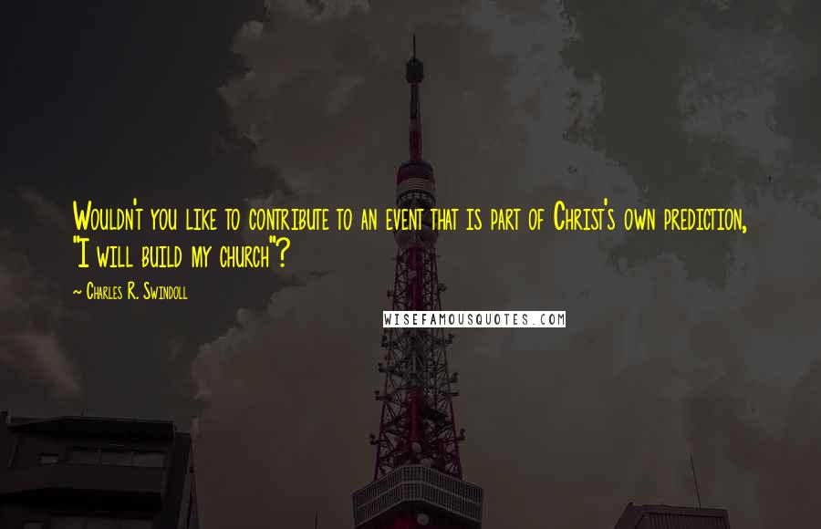 Charles R. Swindoll Quotes: Wouldn't you like to contribute to an event that is part of Christ's own prediction, "I will build my church"?