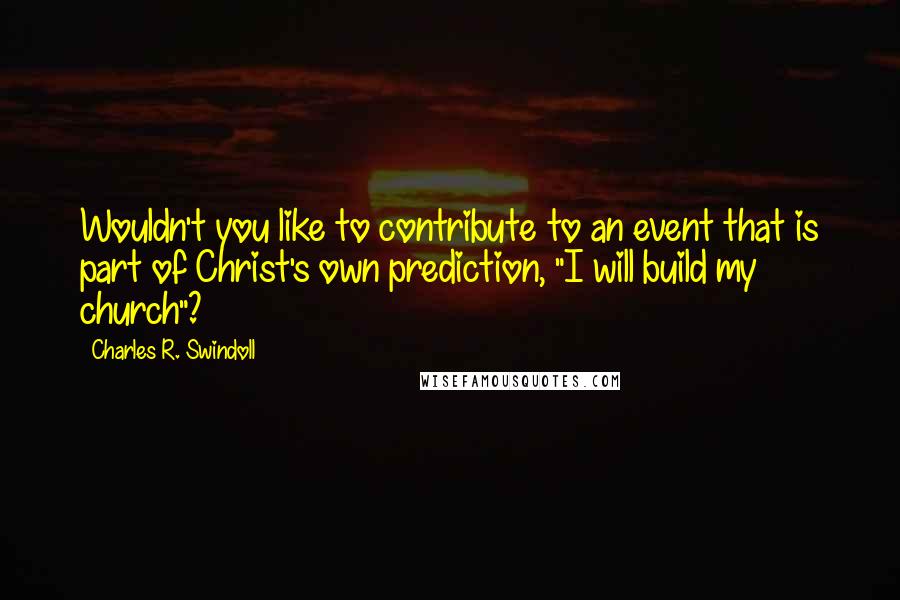 Charles R. Swindoll Quotes: Wouldn't you like to contribute to an event that is part of Christ's own prediction, "I will build my church"?