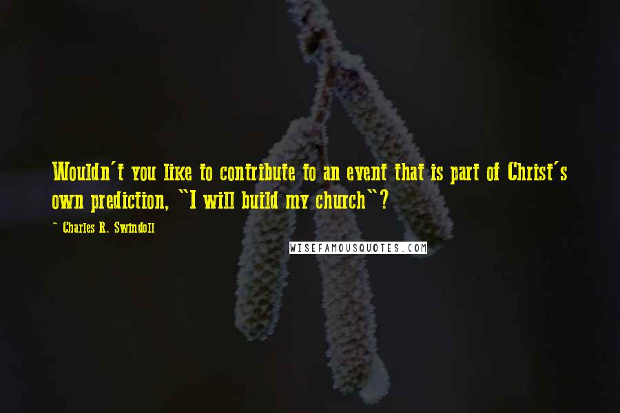 Charles R. Swindoll Quotes: Wouldn't you like to contribute to an event that is part of Christ's own prediction, "I will build my church"?