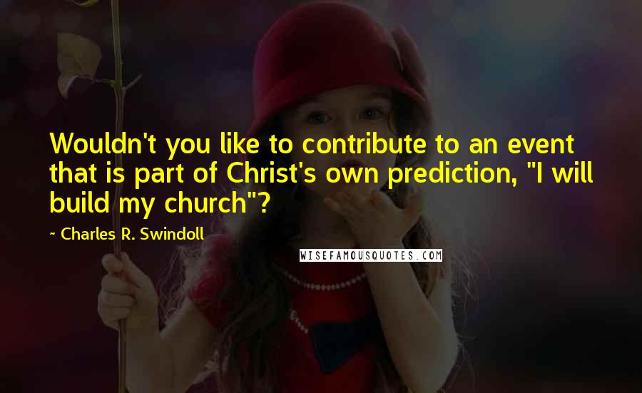 Charles R. Swindoll Quotes: Wouldn't you like to contribute to an event that is part of Christ's own prediction, "I will build my church"?