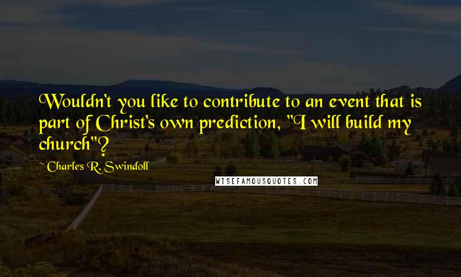 Charles R. Swindoll Quotes: Wouldn't you like to contribute to an event that is part of Christ's own prediction, "I will build my church"?
