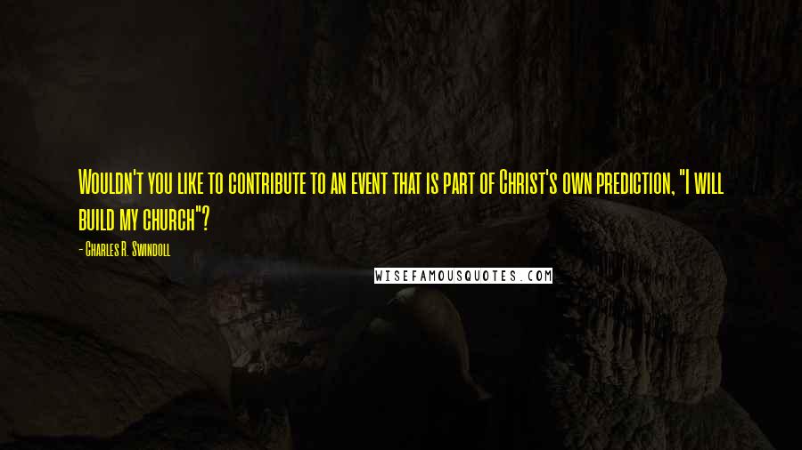 Charles R. Swindoll Quotes: Wouldn't you like to contribute to an event that is part of Christ's own prediction, "I will build my church"?