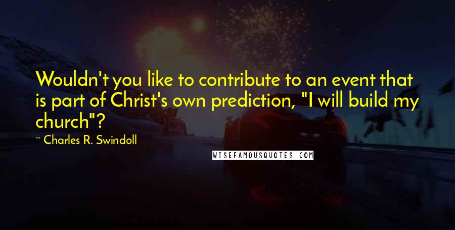 Charles R. Swindoll Quotes: Wouldn't you like to contribute to an event that is part of Christ's own prediction, "I will build my church"?