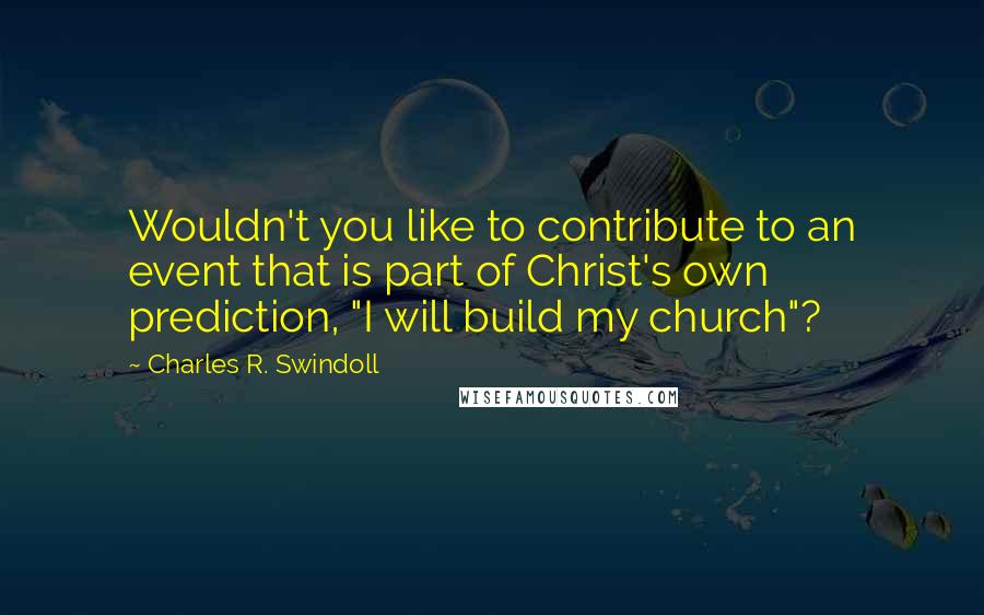 Charles R. Swindoll Quotes: Wouldn't you like to contribute to an event that is part of Christ's own prediction, "I will build my church"?