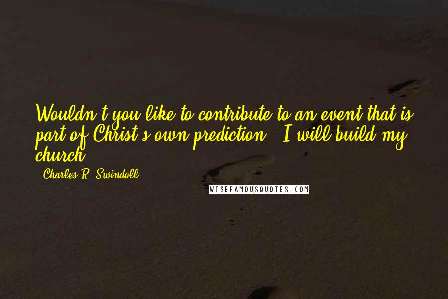 Charles R. Swindoll Quotes: Wouldn't you like to contribute to an event that is part of Christ's own prediction, "I will build my church"?