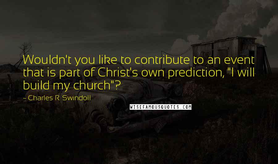 Charles R. Swindoll Quotes: Wouldn't you like to contribute to an event that is part of Christ's own prediction, "I will build my church"?