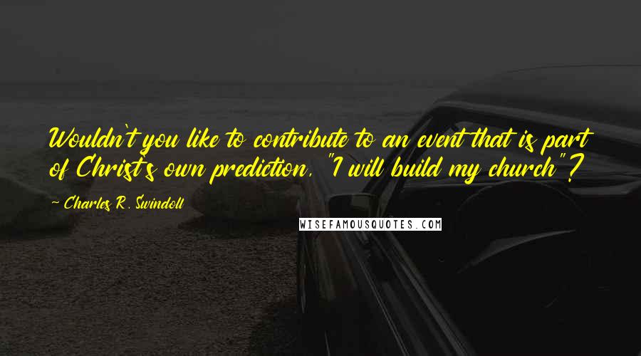 Charles R. Swindoll Quotes: Wouldn't you like to contribute to an event that is part of Christ's own prediction, "I will build my church"?