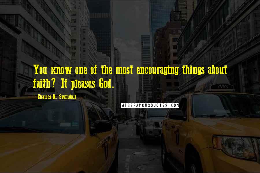 Charles R. Swindoll Quotes: You know one of the most encouraging things about faith? It pleases God.