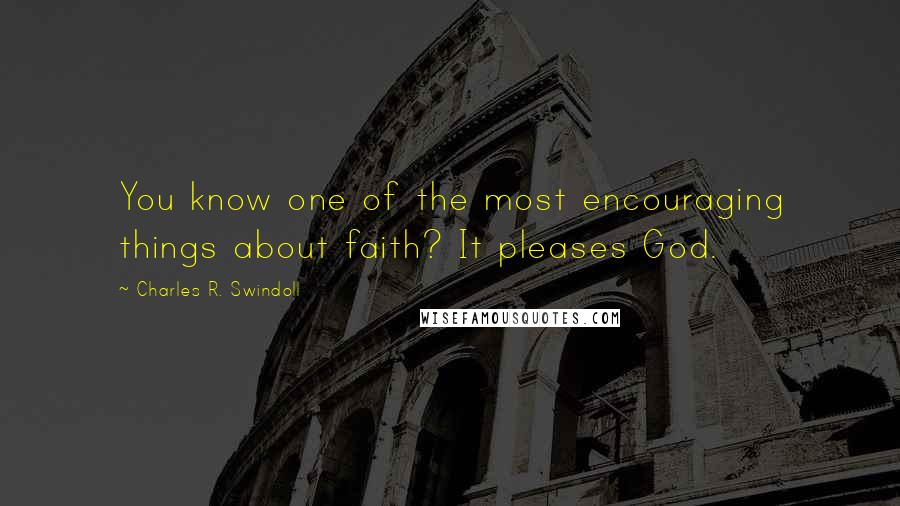 Charles R. Swindoll Quotes: You know one of the most encouraging things about faith? It pleases God.