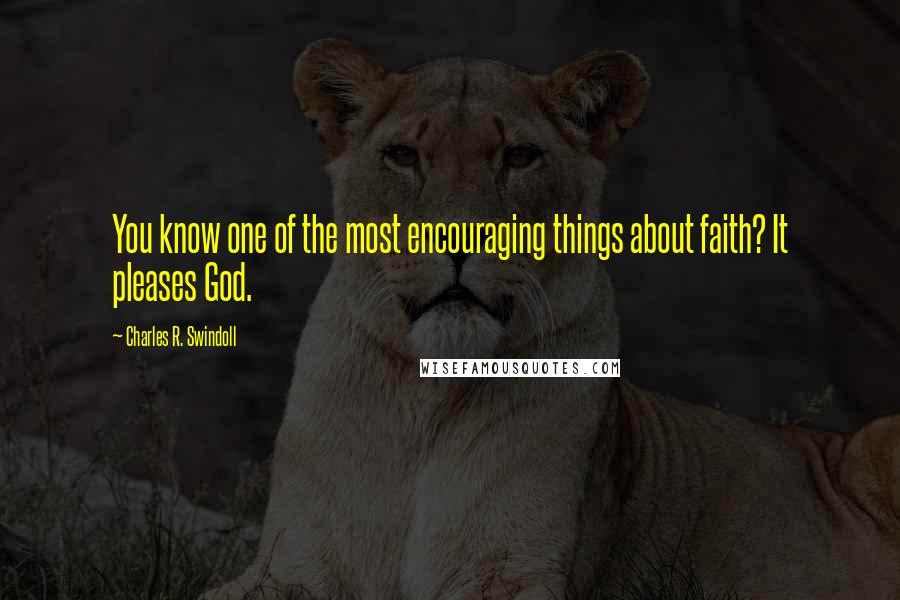 Charles R. Swindoll Quotes: You know one of the most encouraging things about faith? It pleases God.