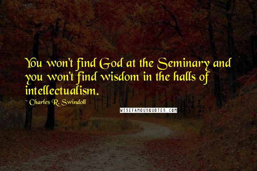 Charles R. Swindoll Quotes: You won't find God at the Seminary and you won't find wisdom in the halls of intellectualism.