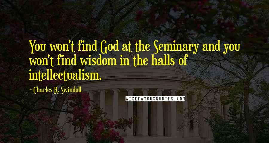 Charles R. Swindoll Quotes: You won't find God at the Seminary and you won't find wisdom in the halls of intellectualism.