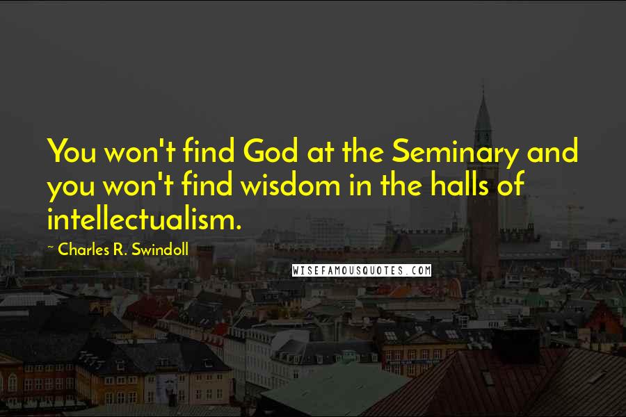 Charles R. Swindoll Quotes: You won't find God at the Seminary and you won't find wisdom in the halls of intellectualism.