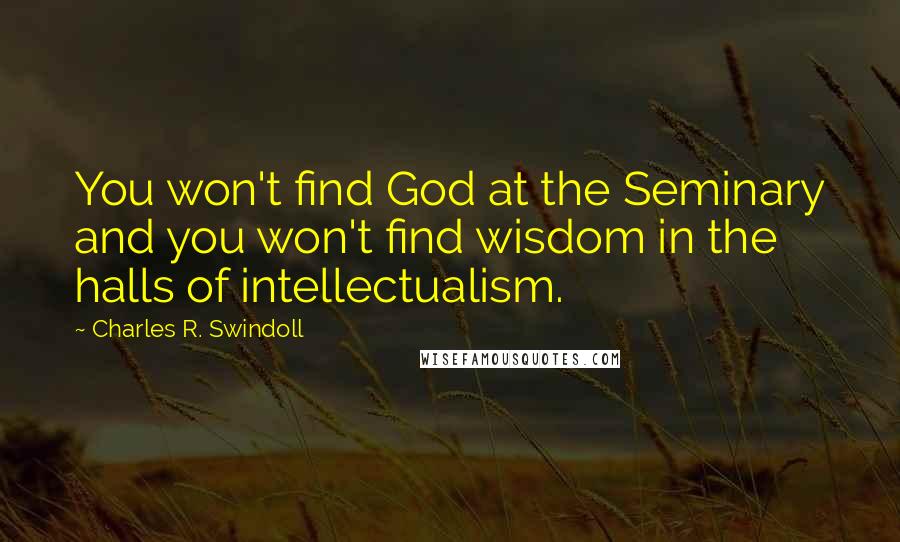 Charles R. Swindoll Quotes: You won't find God at the Seminary and you won't find wisdom in the halls of intellectualism.