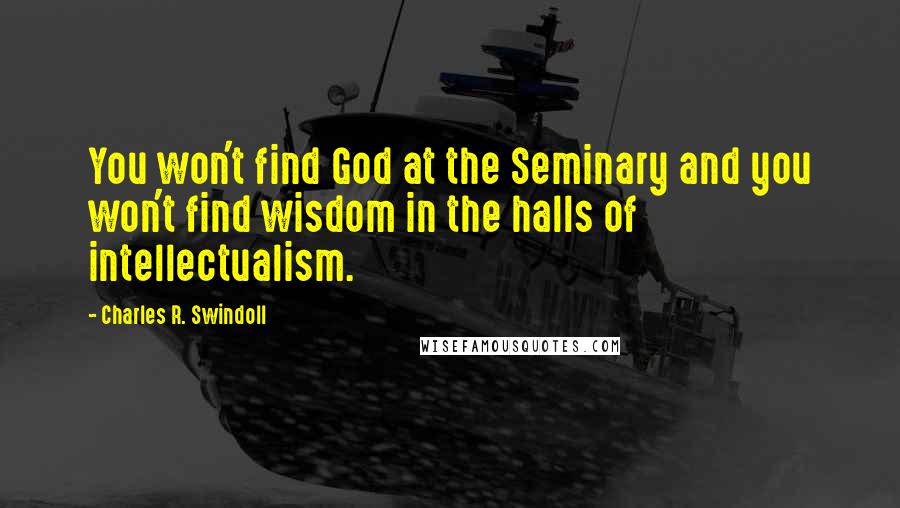 Charles R. Swindoll Quotes: You won't find God at the Seminary and you won't find wisdom in the halls of intellectualism.