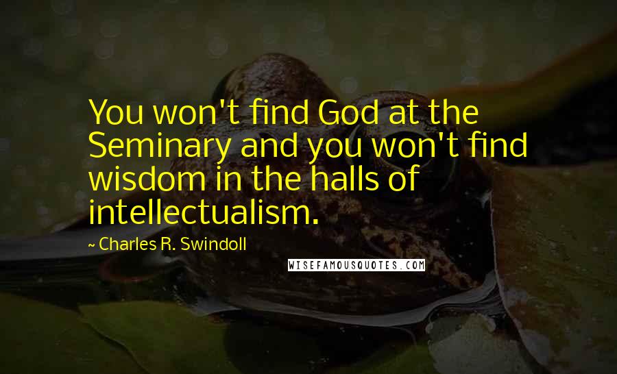 Charles R. Swindoll Quotes: You won't find God at the Seminary and you won't find wisdom in the halls of intellectualism.