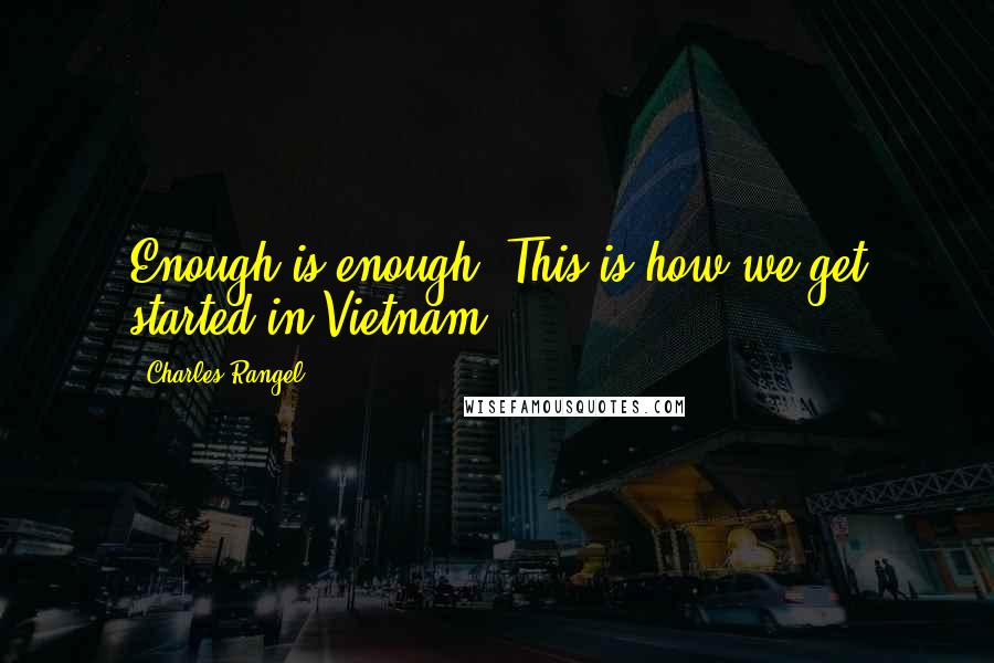 Charles Rangel Quotes: Enough is enough. This is how we get started in Vietnam.