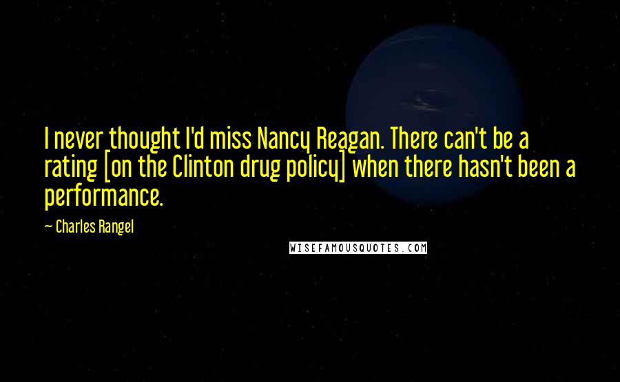 Charles Rangel Quotes: I never thought I'd miss Nancy Reagan. There can't be a rating [on the Clinton drug policy] when there hasn't been a performance.