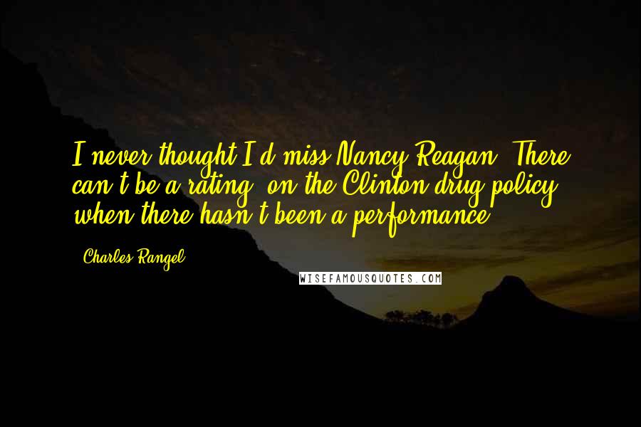 Charles Rangel Quotes: I never thought I'd miss Nancy Reagan. There can't be a rating [on the Clinton drug policy] when there hasn't been a performance.