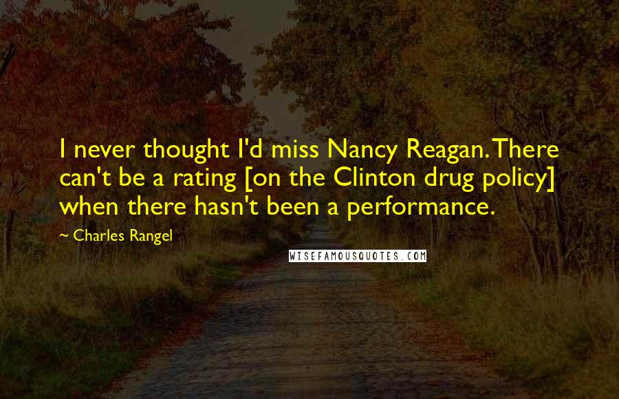 Charles Rangel Quotes: I never thought I'd miss Nancy Reagan. There can't be a rating [on the Clinton drug policy] when there hasn't been a performance.