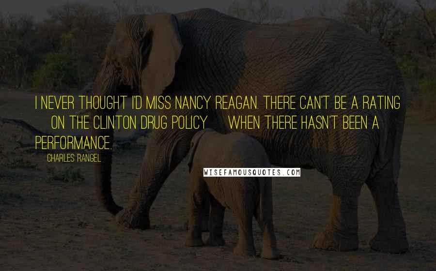 Charles Rangel Quotes: I never thought I'd miss Nancy Reagan. There can't be a rating [on the Clinton drug policy] when there hasn't been a performance.