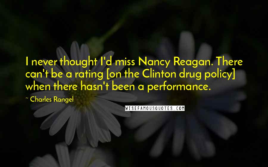 Charles Rangel Quotes: I never thought I'd miss Nancy Reagan. There can't be a rating [on the Clinton drug policy] when there hasn't been a performance.