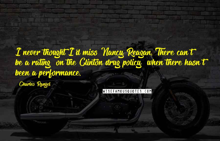 Charles Rangel Quotes: I never thought I'd miss Nancy Reagan. There can't be a rating [on the Clinton drug policy] when there hasn't been a performance.