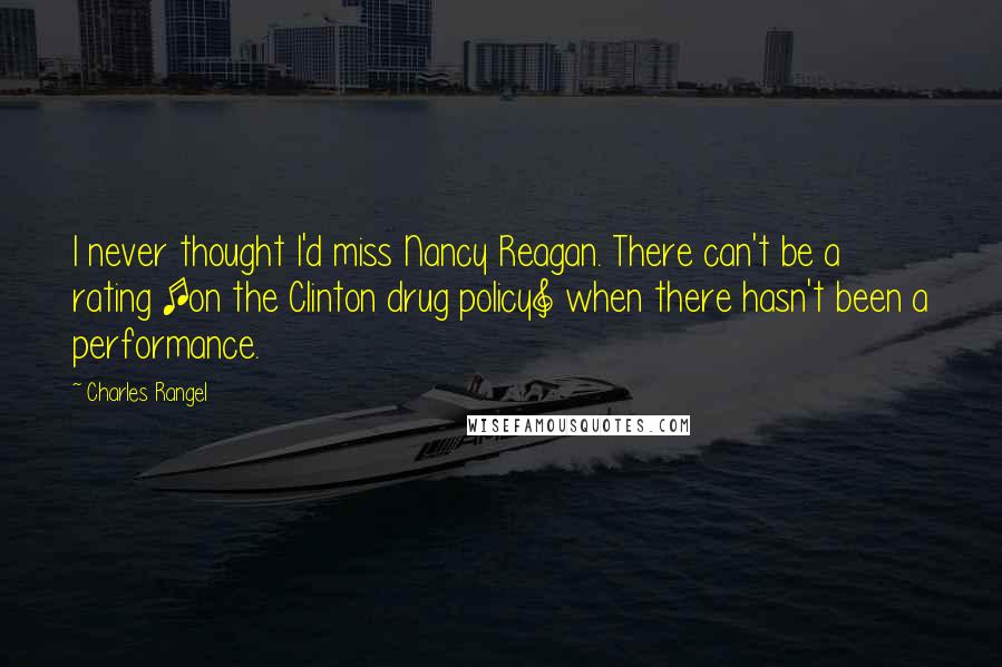 Charles Rangel Quotes: I never thought I'd miss Nancy Reagan. There can't be a rating [on the Clinton drug policy] when there hasn't been a performance.