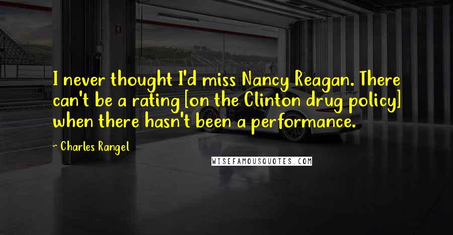 Charles Rangel Quotes: I never thought I'd miss Nancy Reagan. There can't be a rating [on the Clinton drug policy] when there hasn't been a performance.