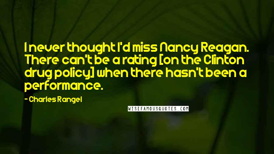 Charles Rangel Quotes: I never thought I'd miss Nancy Reagan. There can't be a rating [on the Clinton drug policy] when there hasn't been a performance.