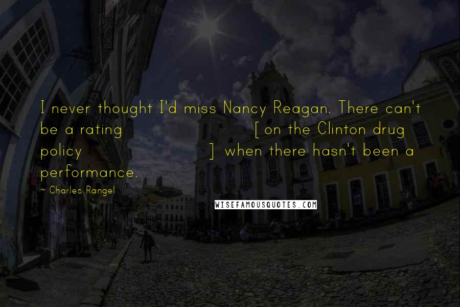 Charles Rangel Quotes: I never thought I'd miss Nancy Reagan. There can't be a rating [on the Clinton drug policy] when there hasn't been a performance.