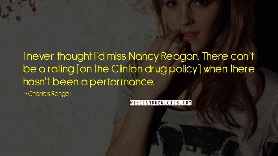 Charles Rangel Quotes: I never thought I'd miss Nancy Reagan. There can't be a rating [on the Clinton drug policy] when there hasn't been a performance.