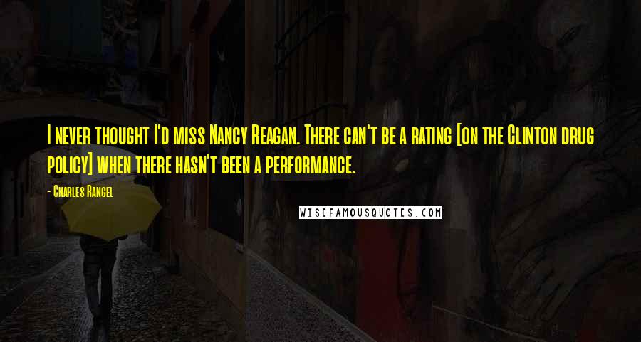 Charles Rangel Quotes: I never thought I'd miss Nancy Reagan. There can't be a rating [on the Clinton drug policy] when there hasn't been a performance.